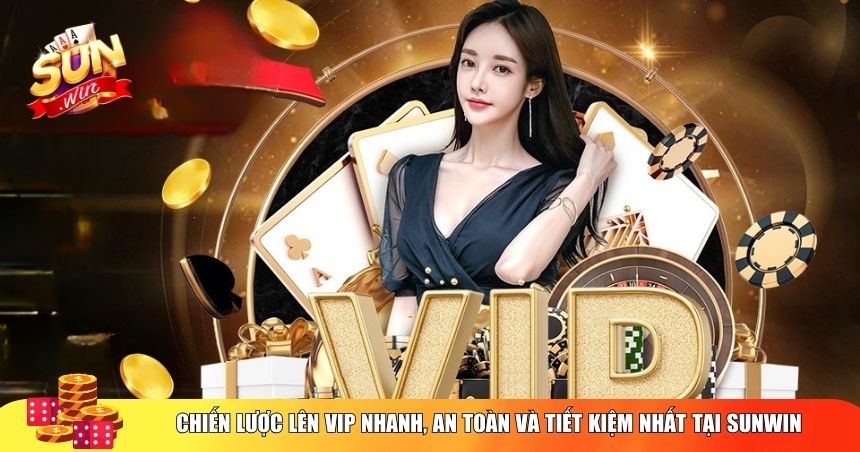 Chiến lược lên VIP nhanh, an toàn và tiết kiệm nhất tại Sunwin